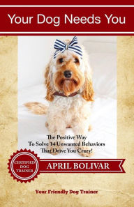 Title: Your Dog Needs You: The Positive Way To Solve 14 Unwanted Behaviors That Drive You Crazy!, Author: David McCormack