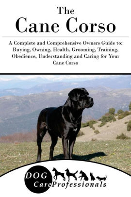 The Cane Corso A Complete And Comprehensive Owners Guide To Buying Owning Health Grooming Training Obedience Understanding And Caring For Your