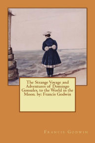 Title: The Strange Voyage and Adventures of Domingo Gonsales, to the World in the Moon. by: Francis Godwin, Author: Francis Godwin