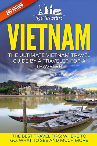 Vietnam: The Ultimate Vietnam Travel Guide By A Traveler For A Traveler: The Best Travel Tips; Where To Go, What To See And Much More