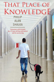Title: That Place of Knowledge: Encounters with Aristotle by a 15 year old boy with Autism and his service dog, Author: Philip Alan Shalka