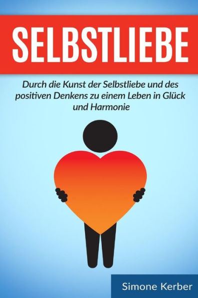 Selbstliebe: Durch die Kunst der Selbstliebe und des positiven Denkens zu einem Leben in Glück und Harmonie