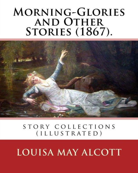 Morning-Glories and Other Stories (1867). By: Louisa May Alcott: story collections (illustrated)