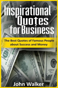 Title: Inspirational Quotes for Business: The Best Quotes of Famous People about Success and Money (famous quotes, motivational quotes, business, power, trade, life quotes), Author: John Walker