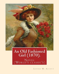 Title: An Old Fashioned Girl (1870). By: Louisa M. Alcott, (with illustrations): Novel (World's classic's), Author: Louisa May Alcott