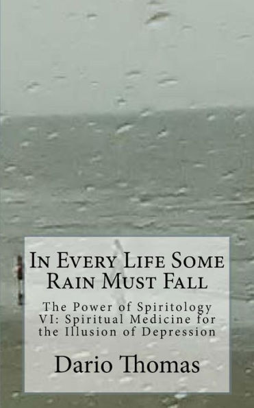 In Every Life Some Rain Must Fall: The Power of Spiritology VI: Spiritual Medicine for the Illusion of Depression