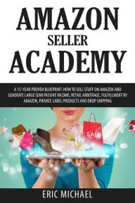 Title: Amazon Seller Academy: A 15-Year Proven Blueprint: How to Sell Stuff on Amazon and Generate Large Semi Passive Income, Retail Arbitrage, Fulfillment by Amazon, Private Label Products and Drop Shipping, Author: Eric Michael