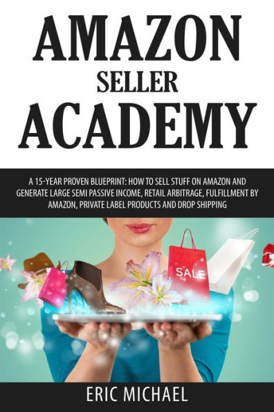Amazon Seller Academy: A 15-Year Proven Blueprint: How to Sell Stuff on Amazon and Generate Large Semi Passive Income, Retail Arbitrage, Fulfillment by Amazon, Private Label Products and Drop Shipping