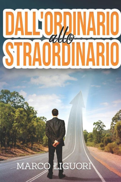 Dall'Ordinario allo Straordinario: Come Sprigionare il tuo Potenziale Nascosto e Ottenere Tutto Quello che hai Sempre Sognato: SUCCESSO,MOTIVAZIONE,OBIETTIVI BEN FORMATI,MOTIVAZIONE,PSICOLOGIA