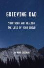 Grieving Dad: Surviving and Healing the Loss of Your Child