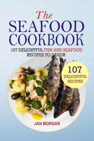 Title: The Seafood Cookbook: 107 Delightful Fish And Seafood Recipes To Savor, Author: Jan Morgan