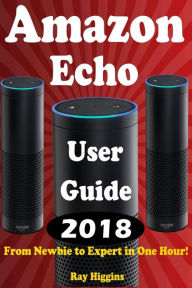 Title: Amazon Echo: Amazon Echo User Manual: From Newbie to Expert in One Hour: Echo User Guide (Updated for 2017): (Amazon Echo, Echo, Echo Dot, Amazon Echo User Manual, Alexa, User Manual, Echo ebook), Author: Ray Higgins