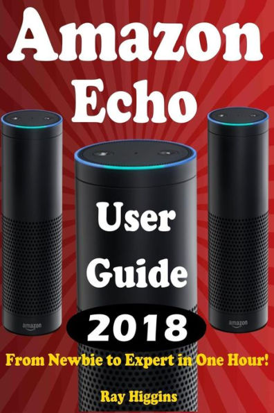 Amazon Echo: Amazon Echo User Manual: From Newbie to Expert in One Hour: Echo User Guide (Updated for 2017): (Amazon Echo, Echo, Echo Dot, Amazon Echo User Manual, Alexa, User Manual, Echo ebook)