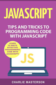 Title: JavaScript: Tips and Tricks to Programming Code with JavaScript, Author: Charlie Masterson