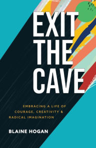 Title: Exit the Cave: Embracing a Life of Courage, Creativity, and Radical Imagination, Author: Blaine Hogan