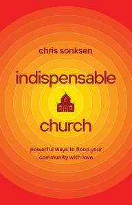 Title: Indispensable Church: Powerful Ways to Flood Your Community with Love, Author: Chris Sonksen