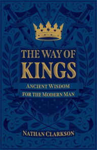 Title: The Way of Kings: Ancient Wisdom for the Modern Man, Author: Nathan Clarkson