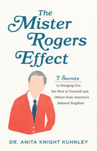 Title: The Mister Rogers Effect: 7 Secrets to Bringing Out the Best in Yourself and Others from America's Beloved Neighbor, Author: Dr. Anita Knight Kuhnley