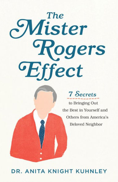 the Mister Rogers Effect: 7 Secrets to Bringing Out Best Yourself and Others from America's Beloved Neighbor
