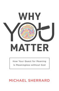 Title: Why You Matter: How Your Quest for Meaning Is Meaningless without God, Author: Michael Sherrard