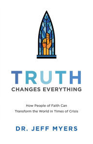 Free mobile ebook download Truth Changes Everything: How People of Faith Can Transform the World in Times of Crisis  by Dr. Jeff Myers, Dr. Jeff Myers