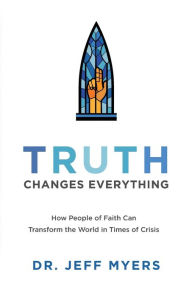 Title: Truth Changes Everything: How People of Faith Can Transform the World in Times of Crisis, Author: Dr. Jeff Myers