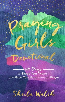 Praying Girls Devotional: 60 Days to Shape Your Heart and Grow Faith through Prayer