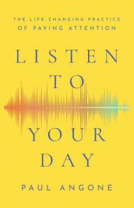 Title: Listen to Your Day: The Life-Changing Practice of Paying Attention, Author: Paul Angone