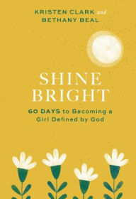 Title: Shine Bright: 60 Days to Becoming a Girl Defined by God, Author: Kristen Clark
