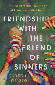 Title: Friendship with the Friend of Sinners: The Remarkable Possibility of Closeness with Christ, Author: Jared C. Wilson