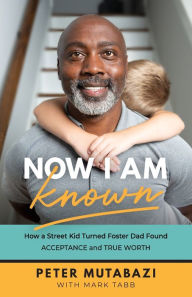 Title: Now I Am Known: How a Street Kid Turned Foster Dad Found Acceptance and True Worth, Author: Peter Mutabazi