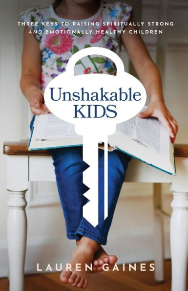 Unshakable Kids: Three Keys to Raising Spiritually Strong and Emotionally Healthy Children