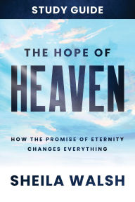 Title: The Hope of Heaven Study Guide: How the Promise of Eternity Changes Everything, Author: Sheila Walsh