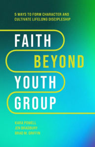 Title: Faith Beyond Youth Group: Five Ways to Form Character and Cultivate Lifelong Discipleship, Author: Kara Powell