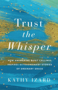 Free online ebooks download pdf Trust the Whisper: How Answering Quiet Callings Inspires Extraordinary Stories of Ordinary Grace by Kathy Izard
