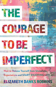 Download books in pdf format for free The Courage to Be Imperfect: How to Release Yourself from Unrealistic Expectations and Start Enjoying Life iBook PDB MOBI (English literature) by Elizabeth Danks Robbins 9781540904935