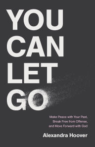 Title: You Can Let Go: Make Peace with Your Past, Break Free from Offense, and Move Forward with God, Author: Alexandra Hoover