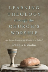 Title: Learning Theology through the Church's Worship: An Introduction to Christian Belief, Author: Dennis Okholm