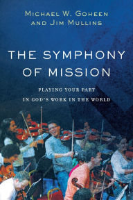 Title: The Symphony of Mission: Playing Your Part in God's Work in the World, Author: Michael W. Goheen