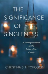 Title: The Significance of Singleness: A Theological Vision for the Future of the Church, Author: Christina S. Hitchcock