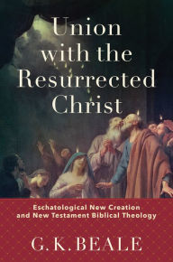 Title: Union with the Resurrected Christ: Eschatological New Creation and New Testament Biblical Theology, Author: G. K. Beale