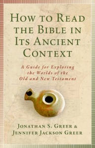 Title: How to Read the Bible in Its Ancient Context: A Guide for Exploring the Worlds of the Old and New Testaments, Author: Jonathan S. Greer