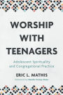 Worship with Teenagers: Adolescent Spirituality and Congregational Practice