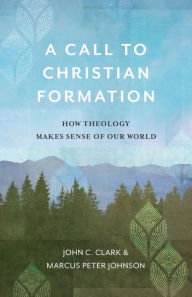 Title: A Call to Christian Formation: How Theology Makes Sense of Our World, Author: John C. Clark