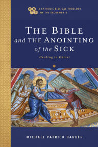 Title: The Bible and the Anointing of the Sick: Healing in Christ, Author: Michael Patrick Barber