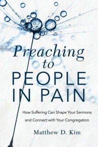 Title: Preaching to People in Pain: How Suffering Can Shape Your Sermons and Connect with Your Congregation, Author: Matthew D. Kim