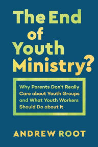 Title: The End of Youth Ministry?: Why Parents Don't Really Care about Youth Groups and What Youth Workers Should Do about It, Author: Andrew Root