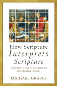 Title: How Scripture Interprets Scripture: What Biblical Writers Can Teach Us about Reading the Bible, Author: Michael Graves
