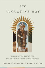 Title: The Augustine Way: Retrieving a Vision for the Church's Apologetic Witness, Author: Joshua D. Chatraw