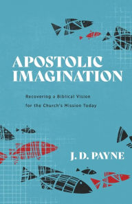 Title: Apostolic Imagination: Recovering a Biblical Vision for the Church's Mission Today, Author: J. D. Payne